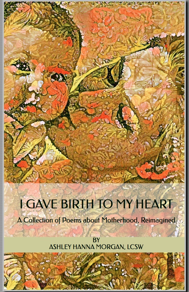 Cover of I Gave Birth to My Heart: A Collection of Poems about Motherhood, Reimagined, by Ashley Hanna, LCSW.
